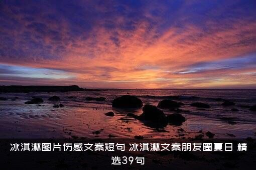 冰淇淋图片伤感文案短句，冰淇淋文案朋友圈夏日，精选39句