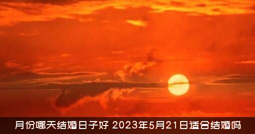 月份哪天结婚日子好（2023年5月21日适合结婚吗）