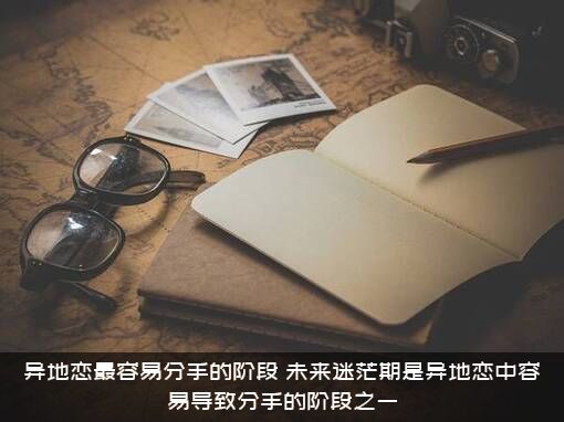 异地恋最容易分手的阶段（未来迷茫期是异地恋中容易导致分手的阶段之一）