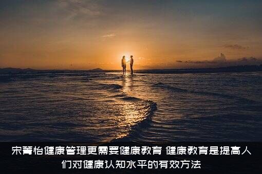宋菁怡健康管理更需要健康教育，健康教育是提高人们对健康认知水平的有效方法