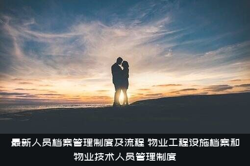 最新人员档案管理制度及流程，物业工程设施档案和物业技术人员管理制度