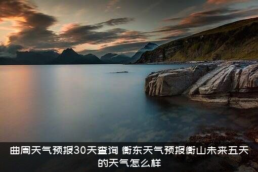曲周天气预报30天查询（衡东天气预报衡山未来五天的天气怎么样）