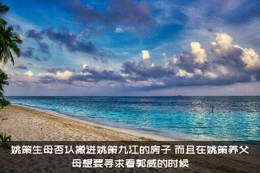 姚策生母否认搬进姚策九江的房子，而且在姚策养父母想要寻求看郭威的时候