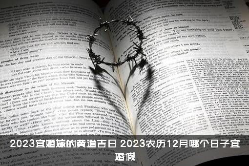 2023宜婚嫁的黄道吉日，2023农历12月哪个日子宜婚假？