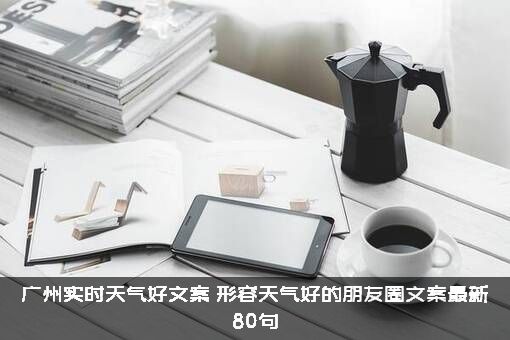 广州实时天气好文案（形容天气好的朋友圈文案最新80句）