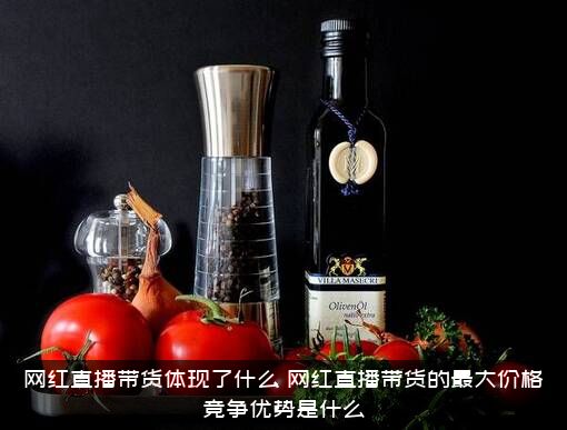 网红直播带货体现了什么？网红直播带货的最大价格竞争优势是什么？