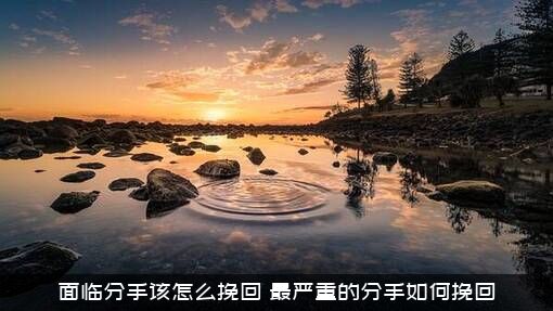 面临分手该怎么挽回？最严重的分手如何挽回？