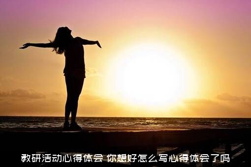 教研活动心得体会（你想好怎么写心得体会了吗）