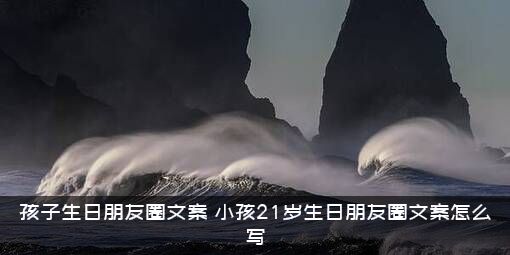孩子生日朋友圈文案（小孩21岁生日朋友圈文案怎么写）