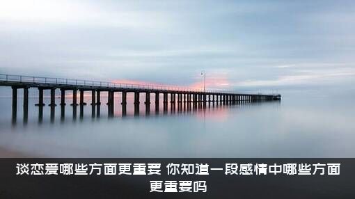 谈恋爱哪些方面更重要？你知道一段感情中哪些方面更重要吗？