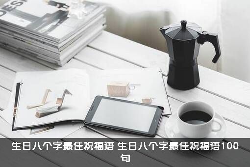 生日八个字最佳祝福语（生日八个字最佳祝福语100句）