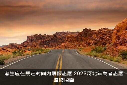 考生应在规定时间内填报志愿（2023河北年高考志愿填报指南）