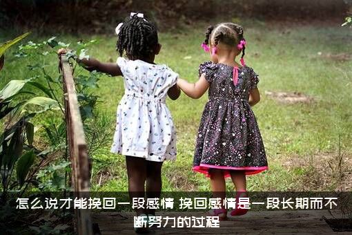 怎么说才能挽回一段感情？挽回感情是一段长期而不断努力的过程
