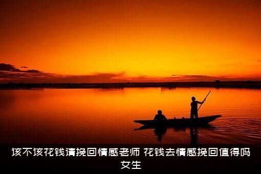 该不该花钱请挽回情感老师，花钱去情感挽回值得吗女生？