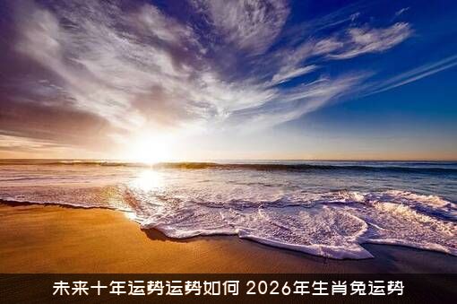 未来十年运势运势如何（2026年生肖兔运势）