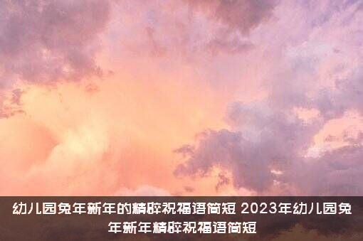 幼儿园兔年新年的精辟祝福语简短（2023年幼儿园兔年新年精辟祝福语简短）