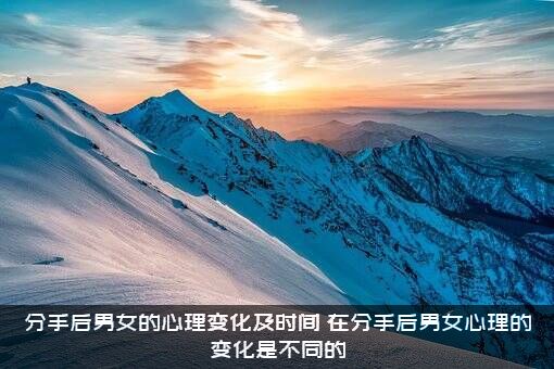 分手后男女的心理变化及时间，在分手后男女心理的变化是不同的？