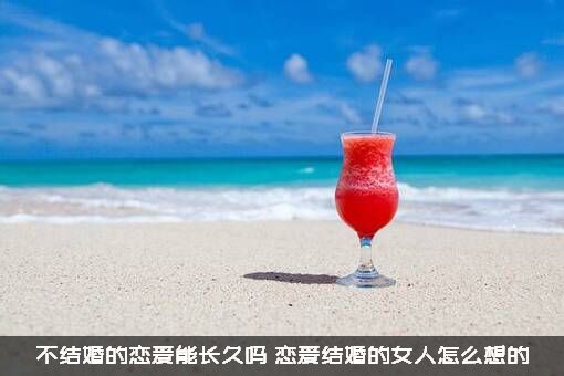 不结婚的恋爱能长久吗？恋爱结婚的女人怎么想的？