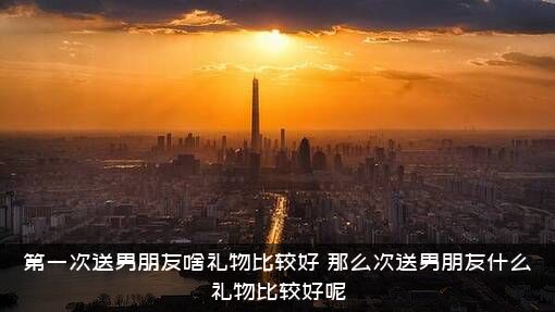 第一次送男朋友啥礼物比较好，那么次送男朋友什么礼物比较好呢？