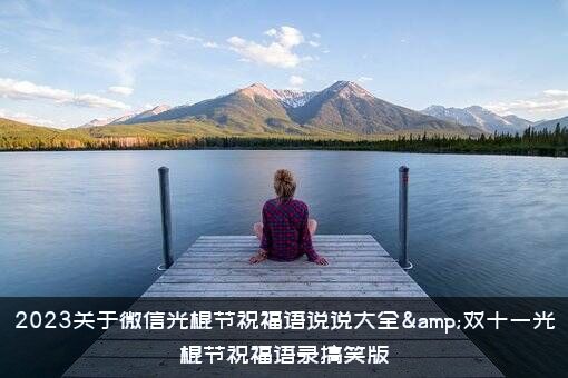 2023关于微信光棍节祝福语说说大全&双十一光棍节祝福语录搞笑版