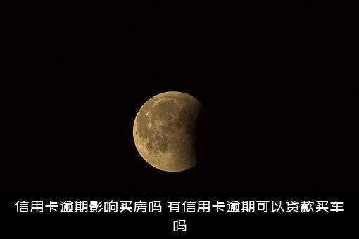 信用卡逾期影响买房吗（有信用卡逾期可以贷款买车吗）