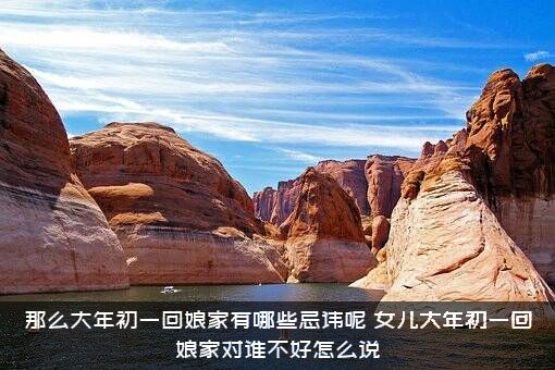 那么大年初一回娘家有哪些忌讳呢（女儿大年初一回娘家对谁不好怎么说）