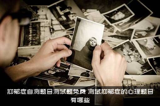 抑郁症自测题目测试题免费，测试抑郁症的心理题目有哪些？