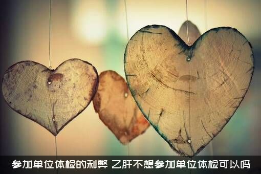 参加单位体检的利弊（乙肝不想参加单位体检可以吗）