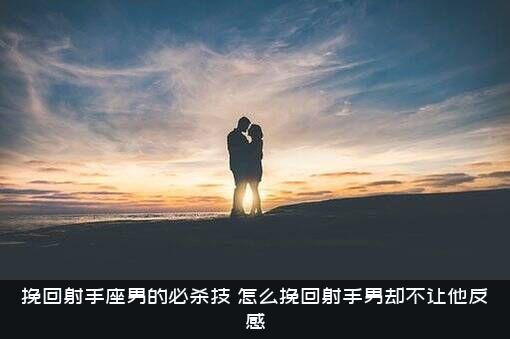 挽回射手座男的必杀技（怎么挽回射手男却不让他反感）