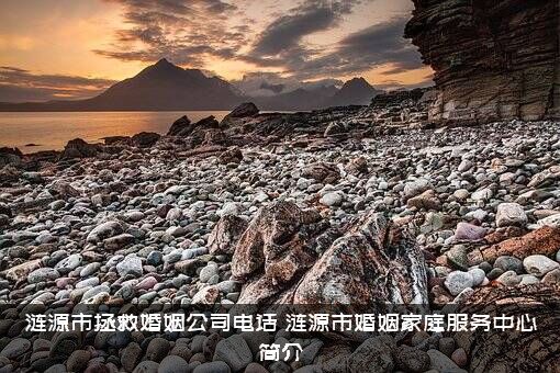 涟源市拯救婚姻公司电话（涟源市婚姻家庭服务中心简介）