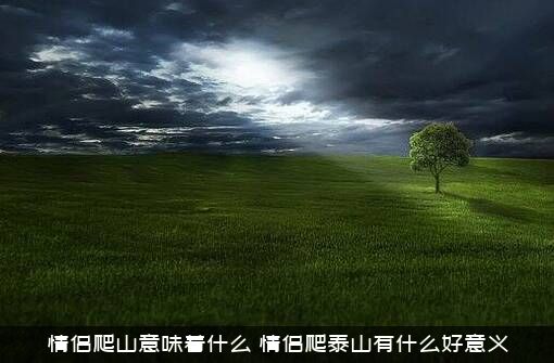情侣爬山意味着什么？情侣爬泰山有什么好意义？