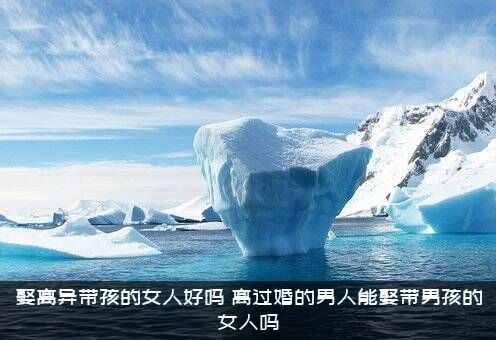 娶离异带孩的女人好吗（离过婚的男人能娶带男孩的女人吗）