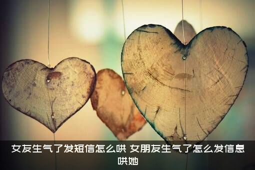 女友生气了发短信怎么哄（女朋友生气了怎么发信息哄她）