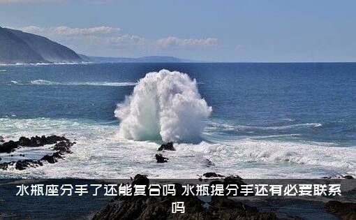 水瓶座分手了还能复合吗（水瓶提分手还有必要联系吗）