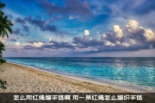 怎么用红绳编手链啊（用一条红绳怎么编织手链）