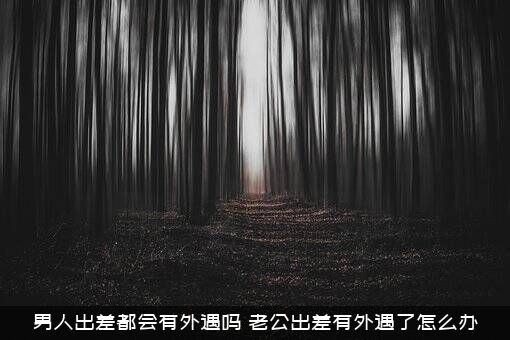 男人出差都会有外遇吗？老公出差有外遇了怎么办？