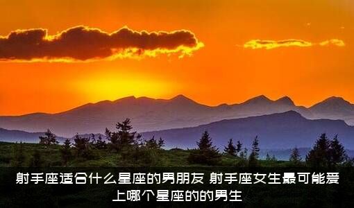 射手座适合什么星座的男朋友？射手座女生最可能爱上哪个星座的的男生？
