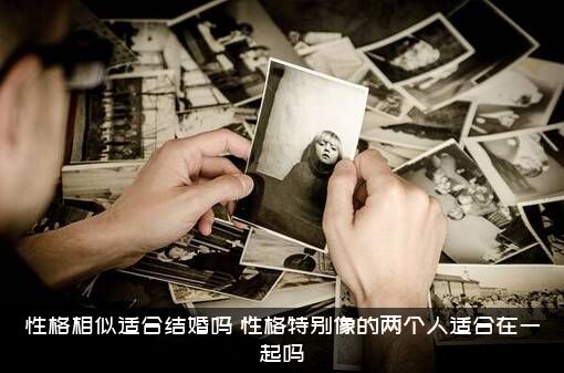 性格相似适合结婚吗（性格特别像的两个人适合在一起吗）