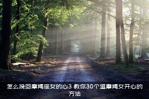 怎么挽回摩羯座女的心3（教你30个逗摩羯女开心的方法）