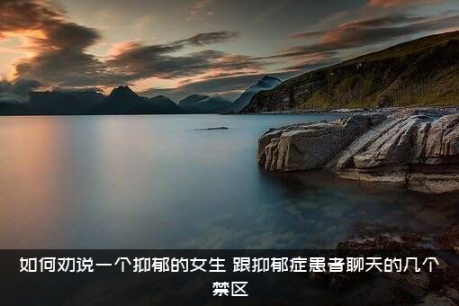 如何劝说一个抑郁的女生？跟抑郁症患者聊天的几个禁区？
