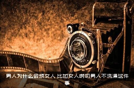 男人为什么会烦女人？比如女人唠叨男人不洗澡这件事