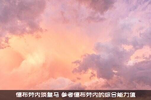 德布劳内谈皇马（参考德布劳内的综合能力值）