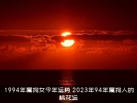 1994年属狗女今年运势（2023年94年属狗人的桃花运）