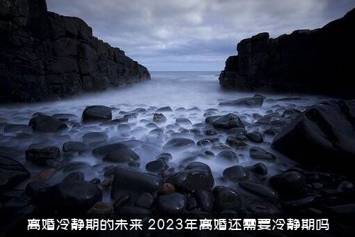 离婚冷静期的未来（2023年离婚还需要冷静期吗）