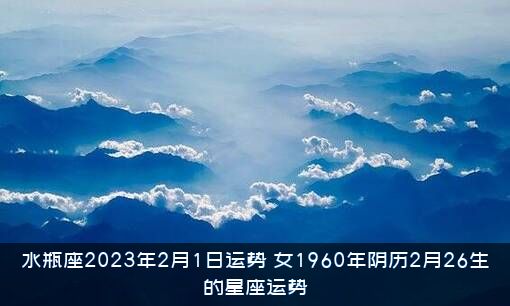 水瓶座2023年2月1日运势（女1960年阴历2月26生的星座运势）