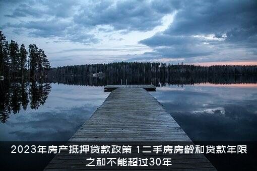 2023年房产抵押贷款政策（1二手房房龄和贷款年限之和不能超过30年）
