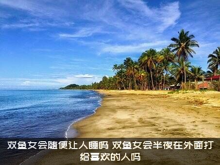 双鱼女会随便让人睡吗？双鱼女会半夜在外面打给喜欢的人吗？