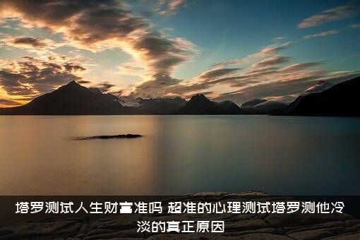 塔罗测试人生财富准吗？超准的心理测试塔罗测他冷淡的真正原因