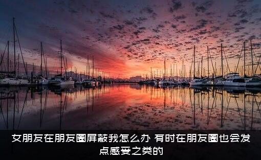 女朋友在朋友圈屏蔽我怎么办？有时在朋友圈也会发点感受之类的