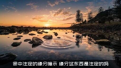 命中注定的缘分暗示（缘分这东西是注定的吗）
